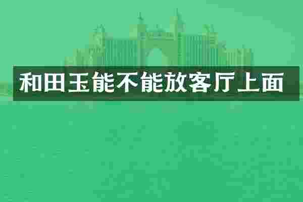 和田玉能不能放客厅上面