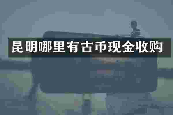 昆明哪里有古币现金收购