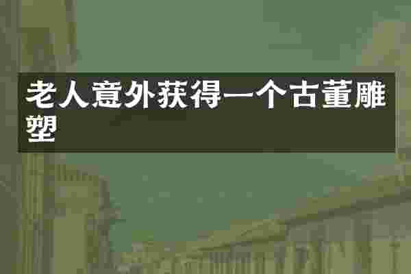 老人意外获得一个古董雕塑