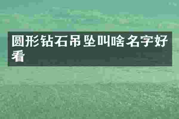 圆形钻石吊坠叫啥名字好看