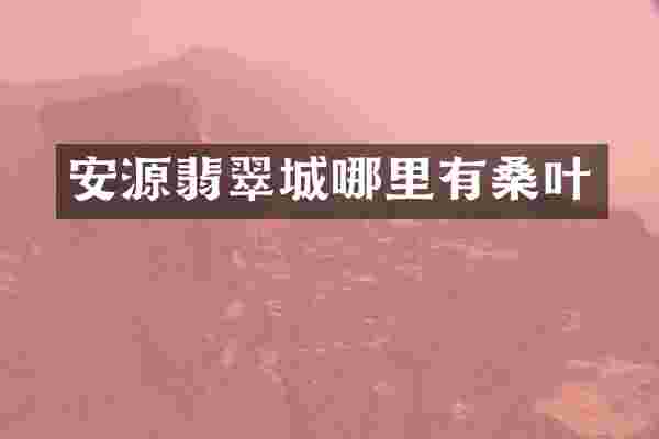 安源翡翠城哪里有桑叶