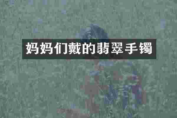 妈妈们戴的翡翠手镯