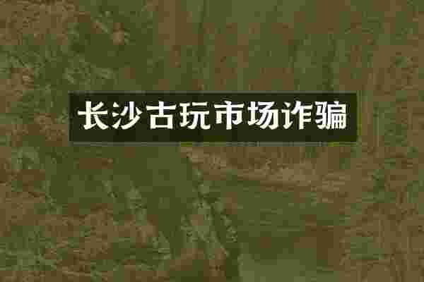 长沙古玩市场诈骗