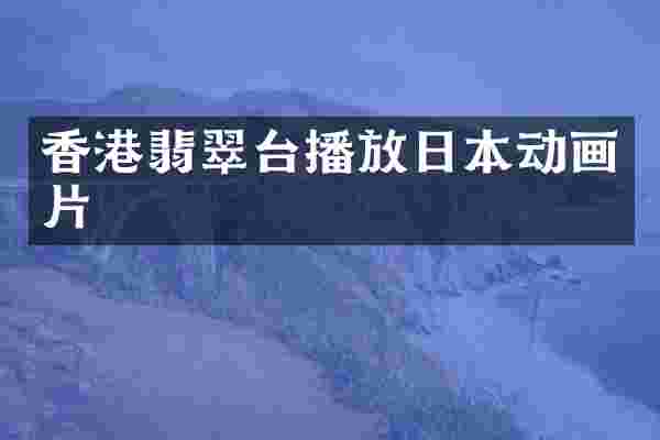 香港翡翠台播放日本动画片