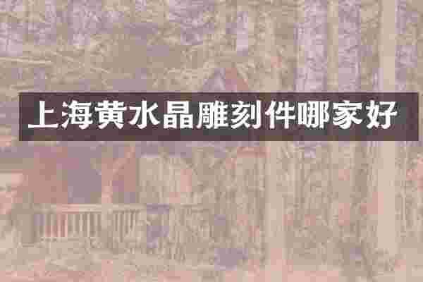 上海黄水晶雕刻件哪家好