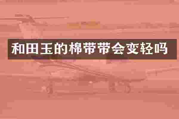 和田玉的棉带带会变轻吗