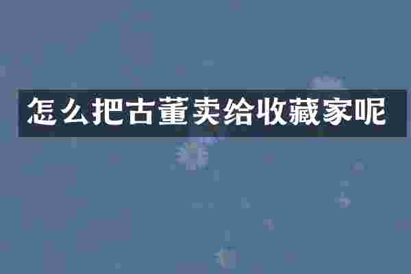 怎么把古董卖给收藏家呢