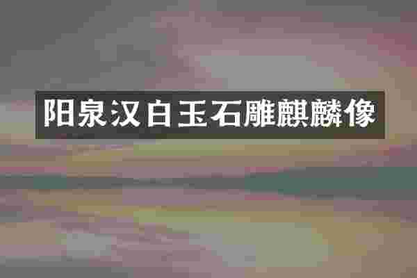 阳泉汉白玉石雕麒麟像