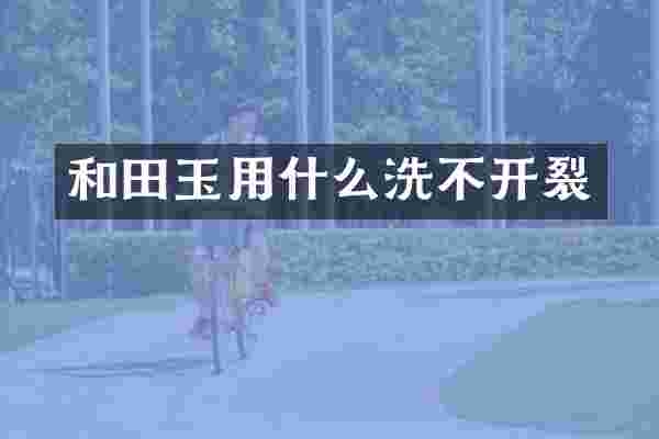 和田玉用什么洗不开裂