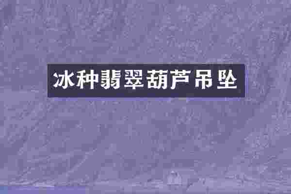 冰种翡翠葫芦吊坠