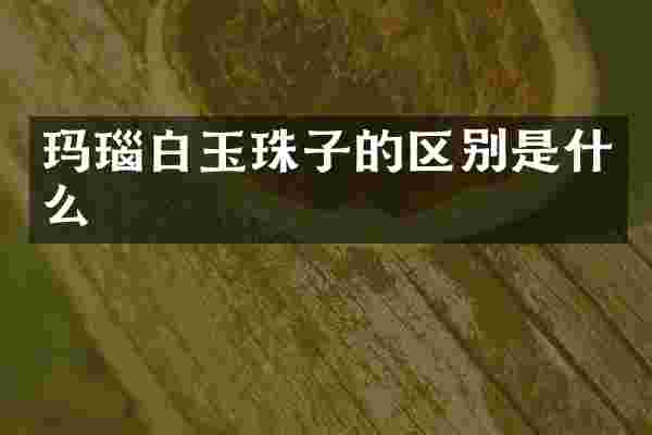玛瑙白玉珠子的区别是什么