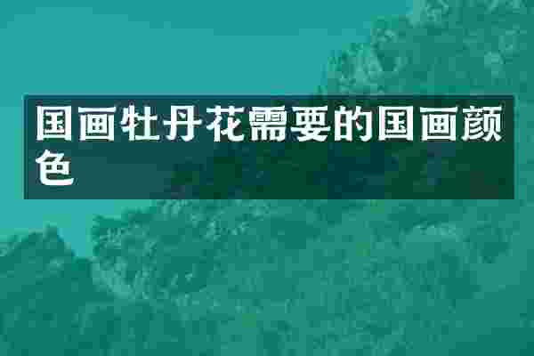 国画牡丹花需要的国画颜色