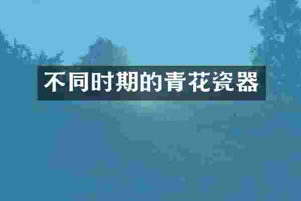 不同时期的青花瓷器