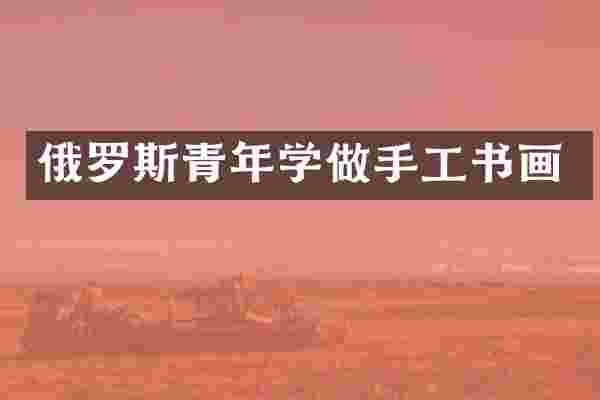 俄罗斯青年学做手工书画