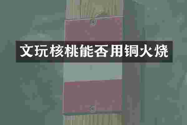 文玩核桃能否用铜火烧