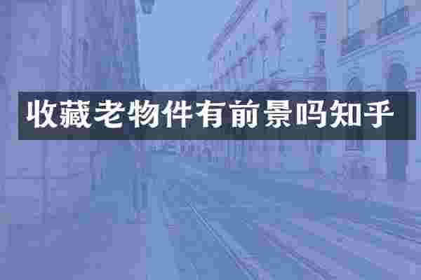 收藏老物件有前景吗知乎