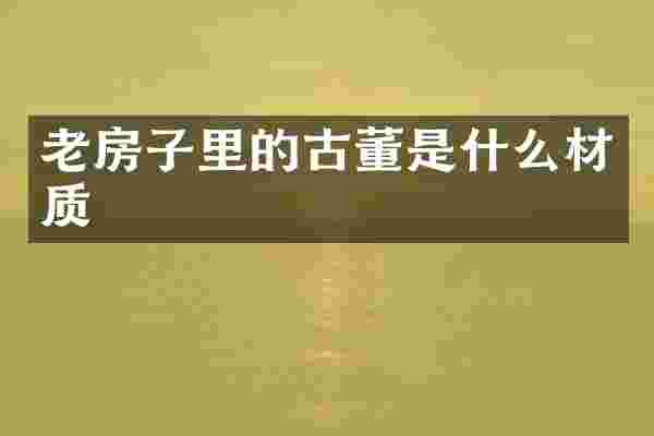 老房子里的古董是什么材质
