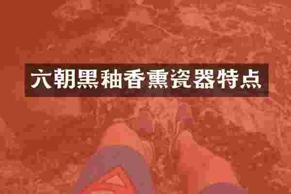 六朝黑釉香熏瓷器特点