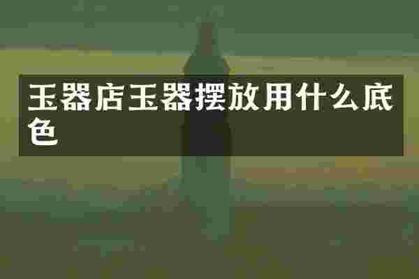 玉器店玉器摆放用什么底色