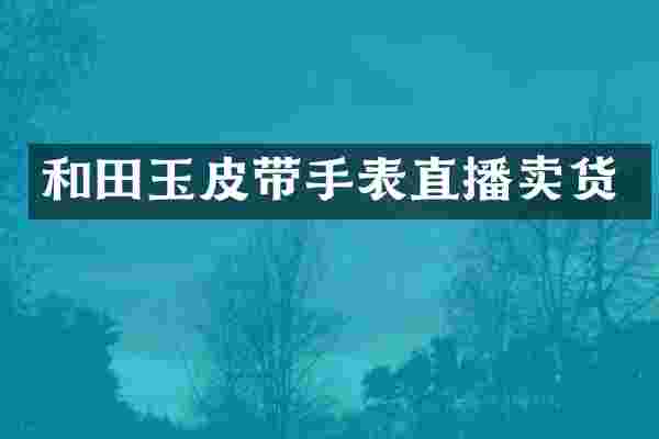 和田玉皮带手表直播卖货