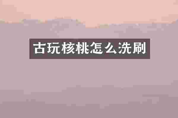 古玩核桃怎么洗刷