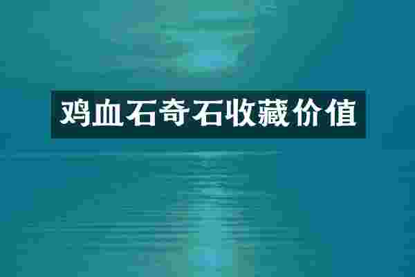 鸡血石奇石收藏价值