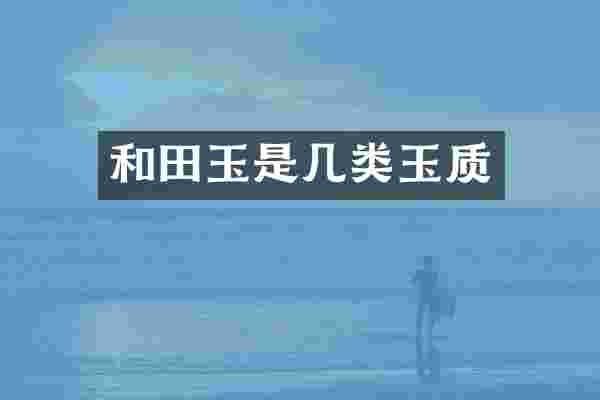 和田玉是几类玉质