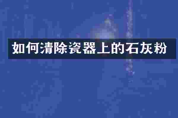 如何清除瓷器上的石灰粉