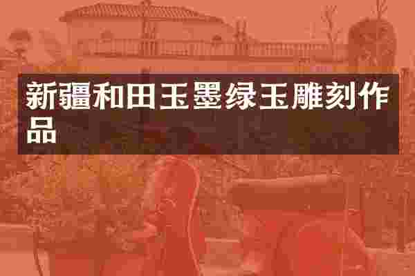 新疆和田玉墨绿玉雕刻作品