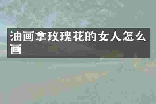 油画拿玫瑰花的女人怎么画