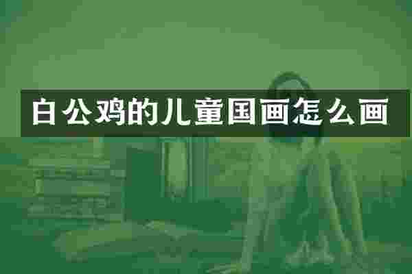 白公鸡的儿童国画怎么画