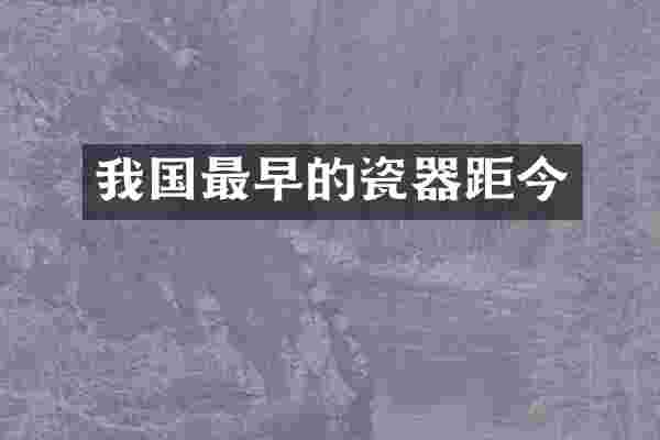 我国最早的瓷器距今