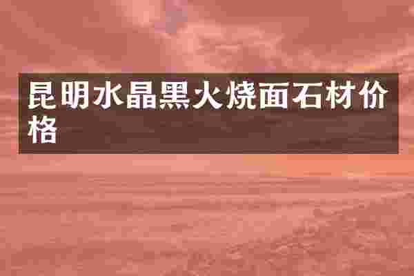 昆明水晶黑火烧面石材价格