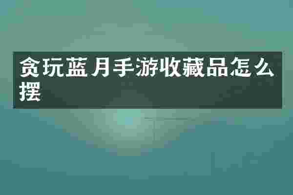 贪玩蓝月手游收藏品怎么摆