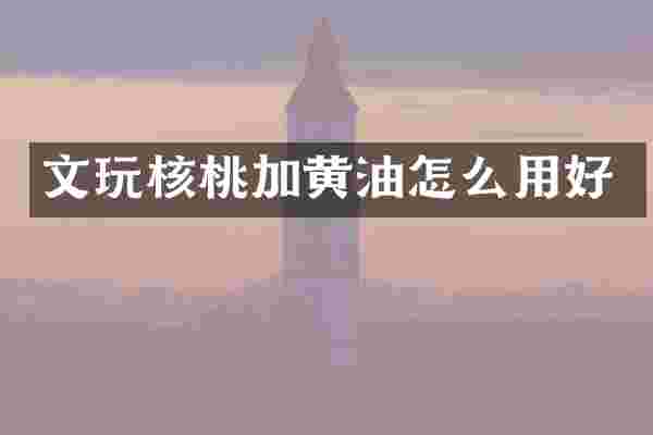 文玩核桃加黄油怎么用好