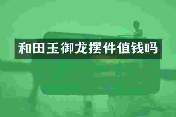 和田玉御龙摆件值钱吗