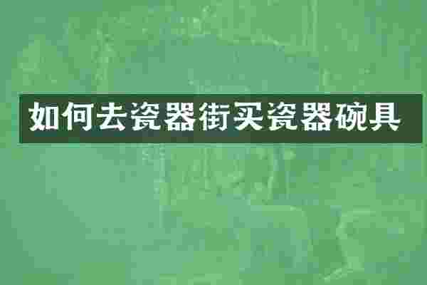 如何去瓷器街买瓷器碗具