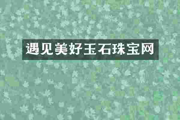 遇见美好玉石珠宝网