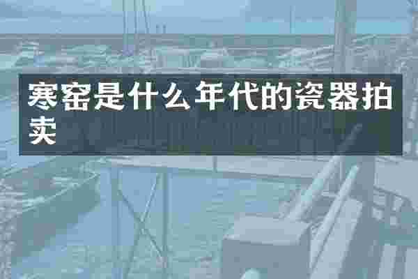 寒窑是什么年代的瓷器拍卖