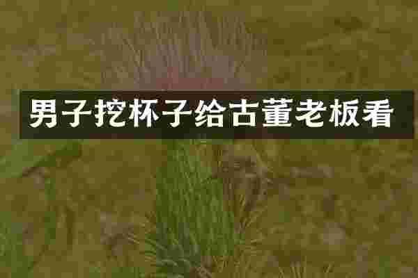 男子挖杯子给古董老板看