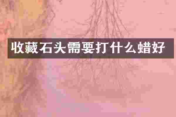 收藏石头需要打什么蜡好