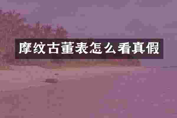 摩纹古董表怎么看真假