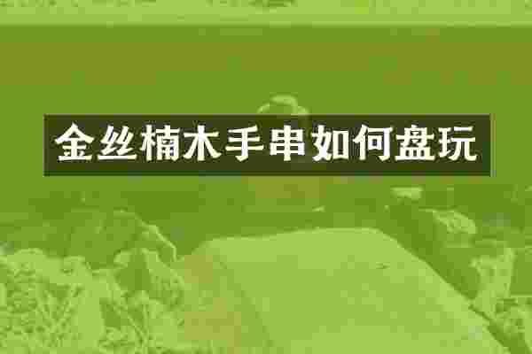 金丝楠木手串如何盘玩