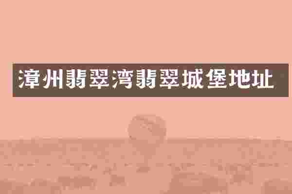 漳州翡翠湾翡翠城堡地址