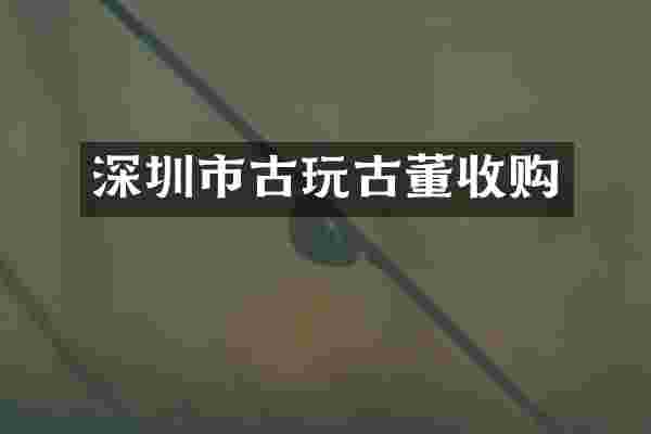 深圳市古玩古董收购
