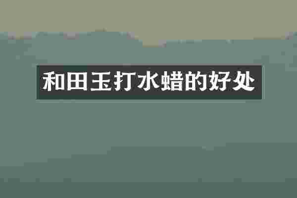 和田玉打水蜡的好处