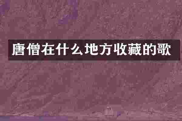 唐僧在什么地方收藏的歌