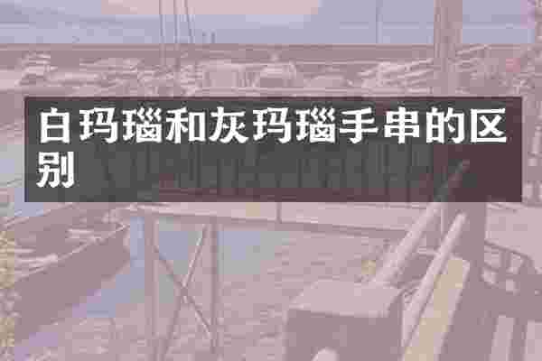 白玛瑙和灰玛瑙手串的区别