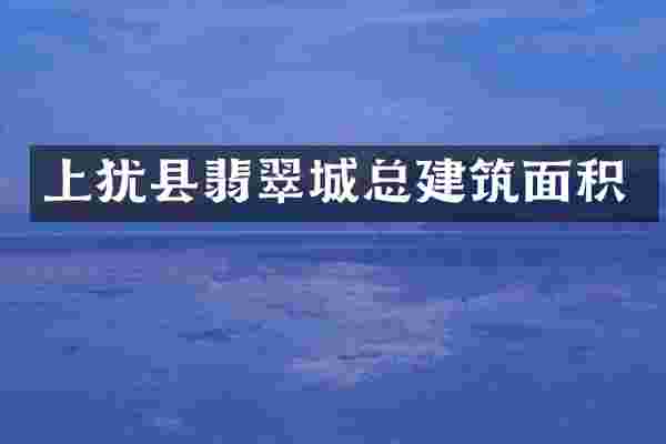 上犹县翡翠城总建筑面积