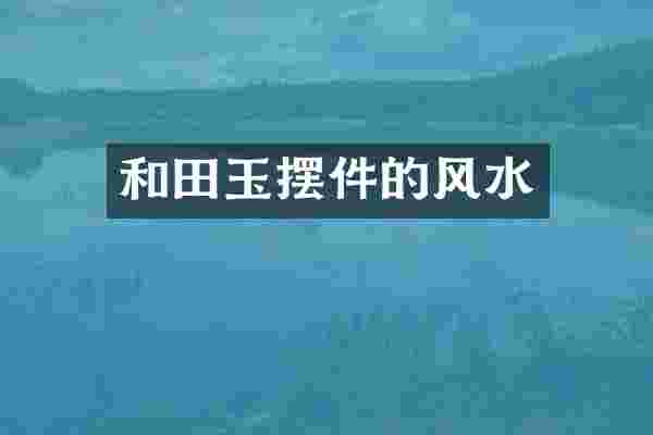 和田玉摆件的风水